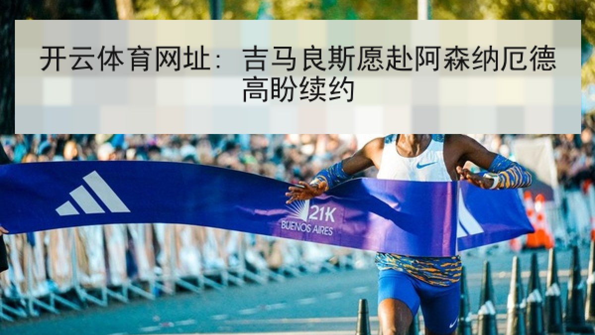 开云体育网址: 吉马良斯愿赴阿森纳厄德高盼续约 开云体育网址: 吉马良斯愿赴阿森纳厄德高盼续约