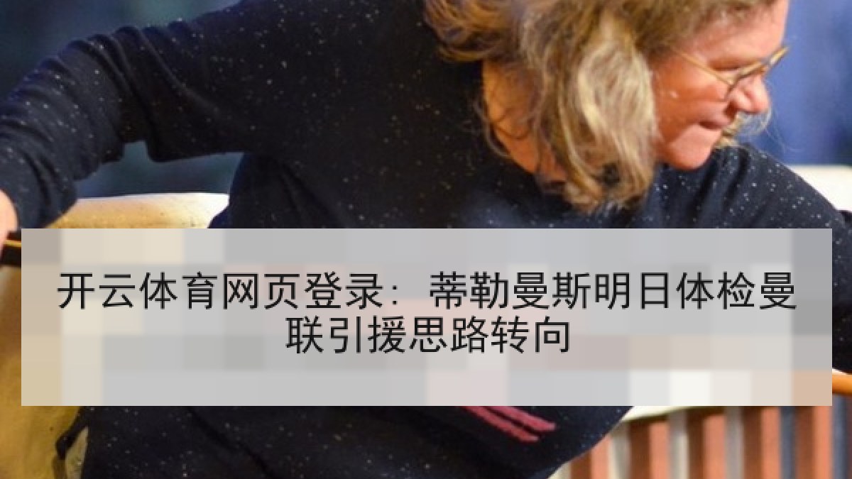 开云体育网页登录: 蒂勒曼斯明日体检曼联引援思路转向 开云体育网页登录: 蒂勒曼斯明日体检曼联引援思路转向