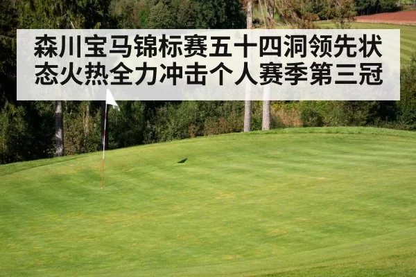森川宝马锦标赛五十四洞领先状态火热全力冲击个人赛季第三冠