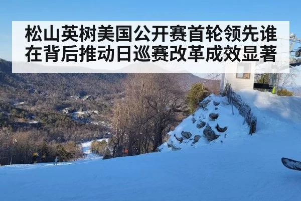 松山英树美国公开赛首轮领先谁在背后推动日巡赛改革成效显著