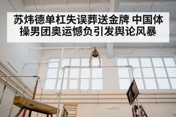 苏炜德单杠失误葬送金牌 中国体操男团奥运憾负引发舆论风暴